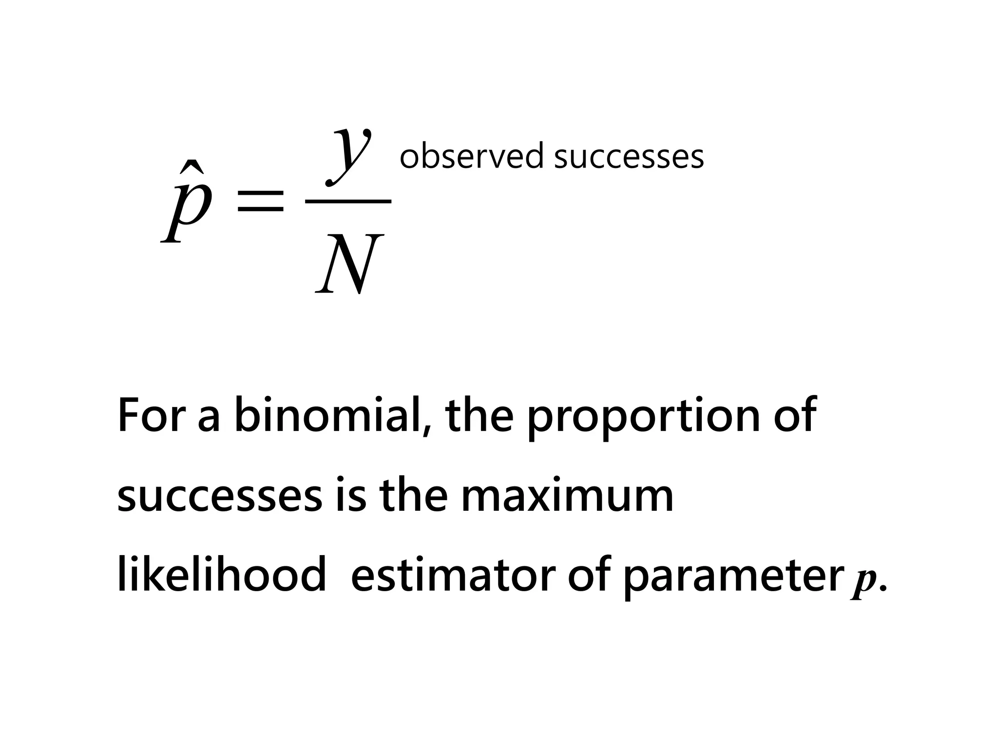 y
  p=
             observed successes
  ˆ
     N
For a binomial, the proportion of
successes is the maximum
likelihood estimator of parameter p.
 