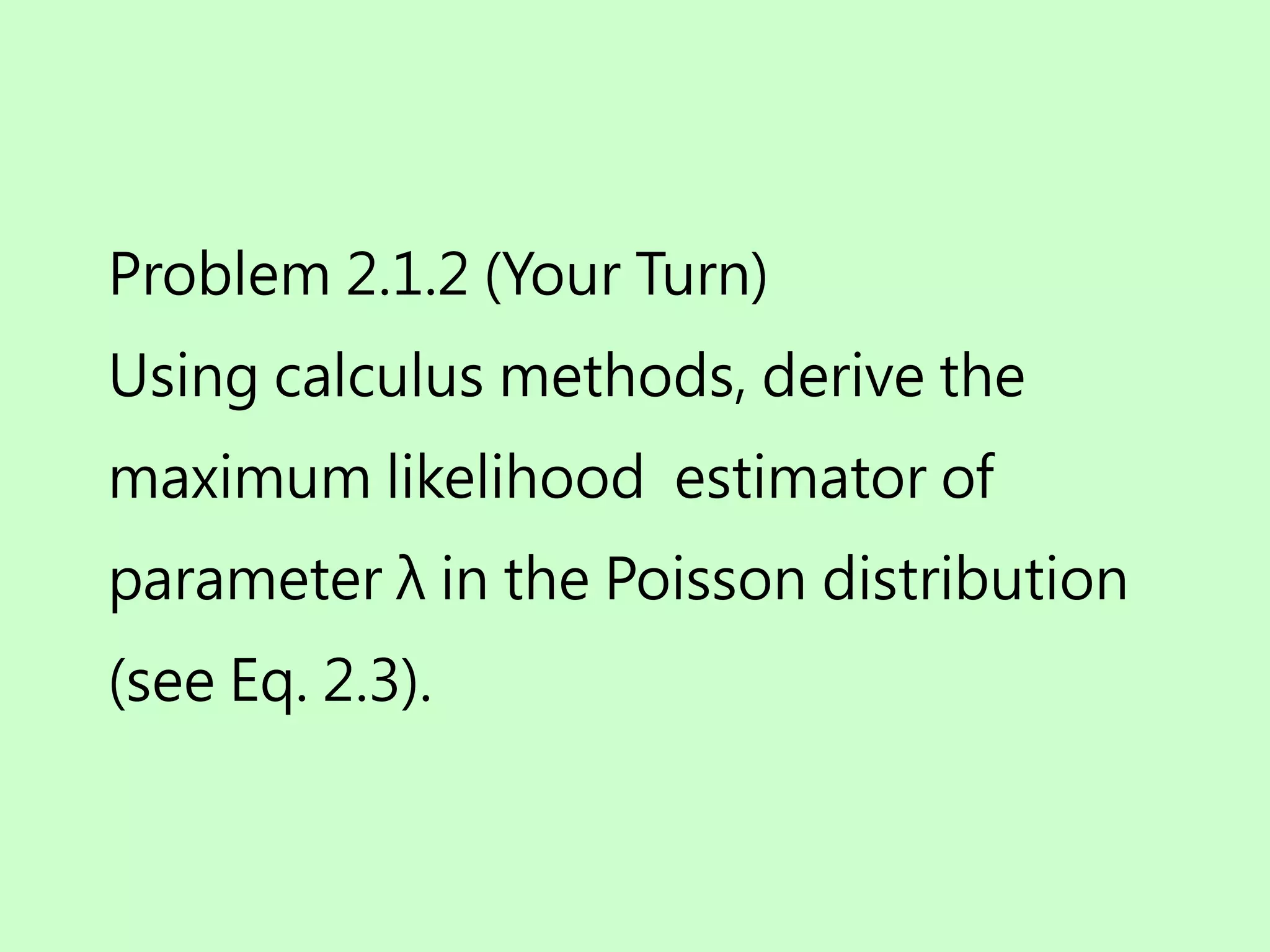 Problem 2.1.2 (Your Turn)
Using calculus methods, derive the
maximum likelihood estimator of
parameter λ in the Poisson distribution
(see Eq. 2.3).
 