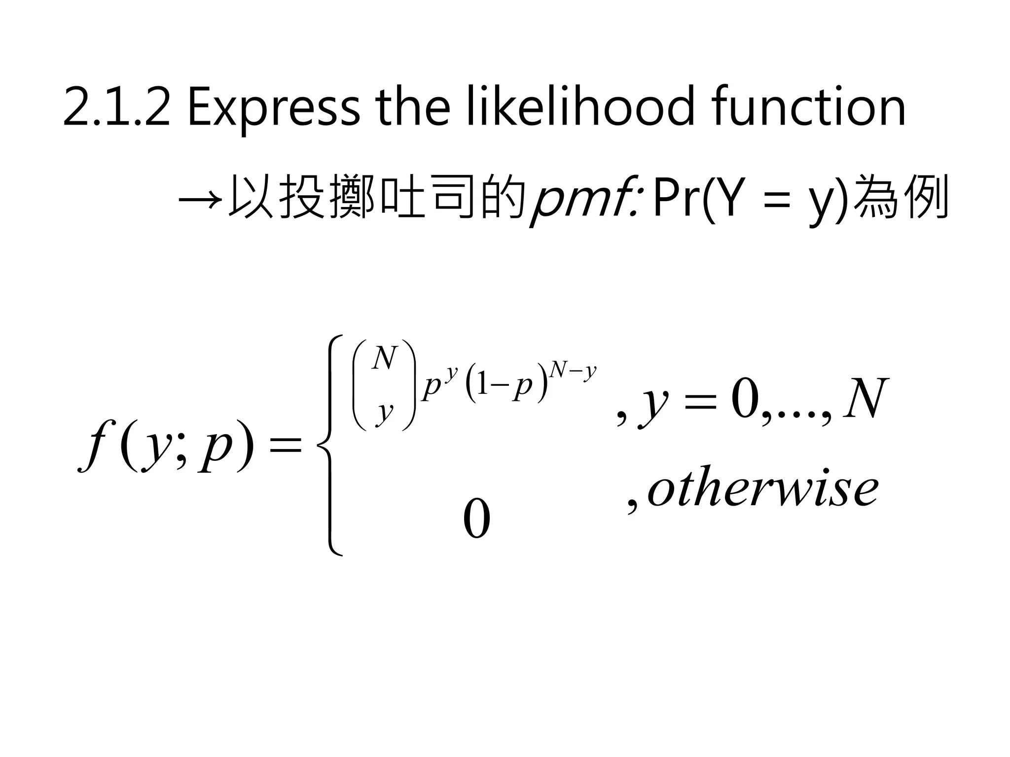 2.1.2 Express the likelihood function
     →以投擲吐司的pmf: Pr(Y = y)為例


                 N y
                    p (1− p )N − y
                                       , y = 0,..., N
                  y
                   
 f ( y; p ) = 
                                       , otherwise
                         0
 