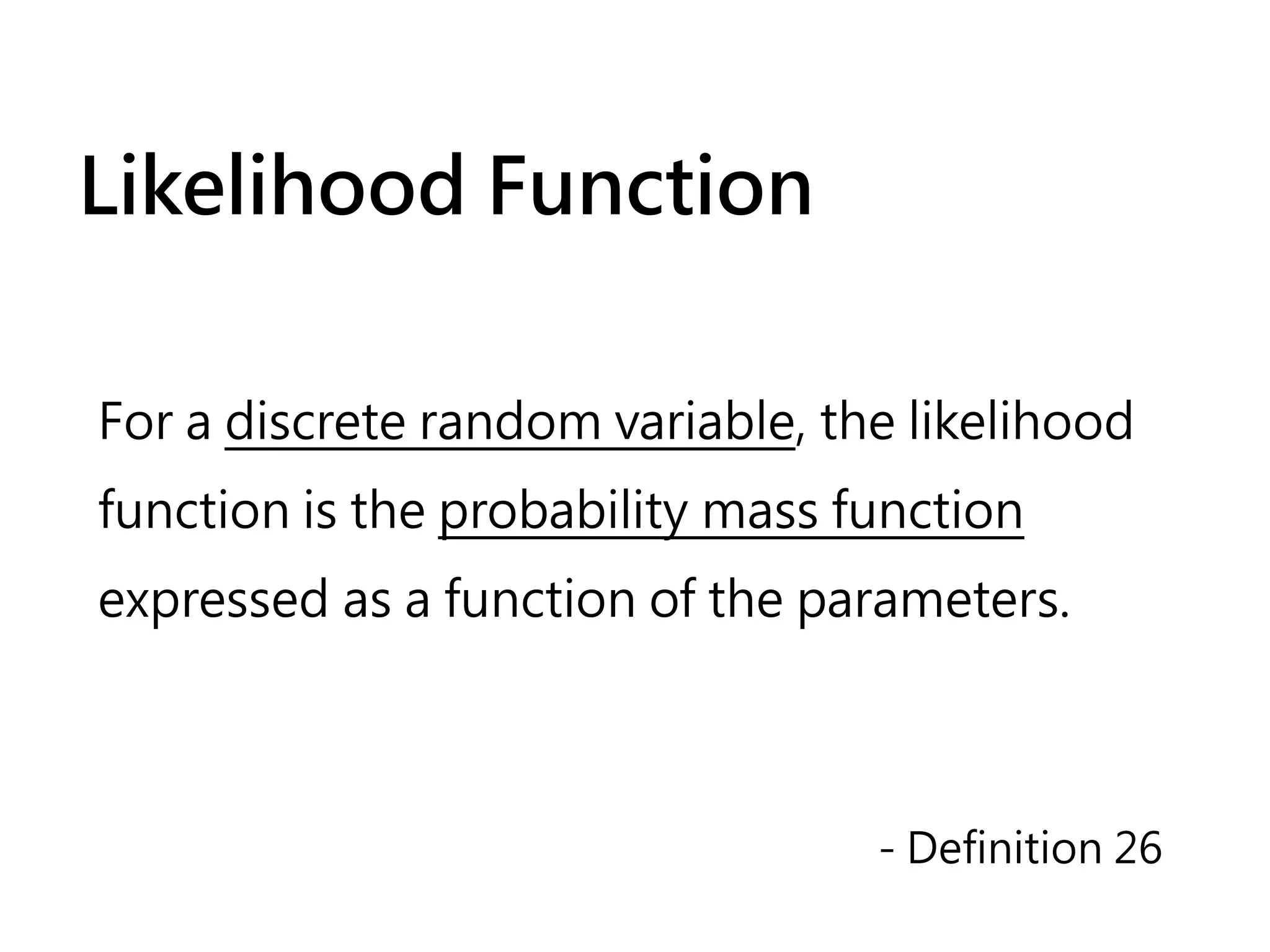 Likelihood Function

For a discrete random variable, the likelihood
function is the probability mass function
expressed as a function of the parameters.




                                  - Definition 26
 