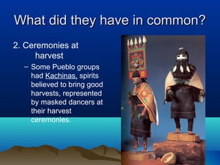 What did they have in common?
2. Ceremonies at
      harvest
  – Some Pueblo groups
    had Kachinas, spirits
    believed to bring good
    harvests, represented
    by masked dancers at
    their harvest
    ceremonies.
 