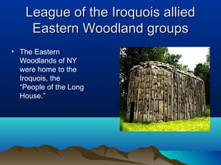 League of the Iroquois allied
     Eastern Woodland groups
• The Eastern
  Woodlands of NY
  were home to the
  Iroquois, the
  “People of the Long
  House.”
 