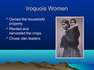 Iroquois Women
 Owned the household
  property
 Planted and
  harvested the crops
 Chose clan leaders
 