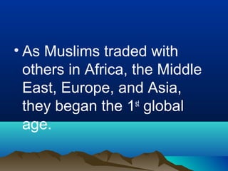 • As Muslims traded with
  others in Africa, the Middle
  East, Europe, and Asia,
  they began the 1 global
                     st

  age.
 