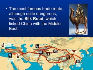• The most famous trade route,
  although quite dangerous,
  was the Silk Road, which
  linked China with the Middle
  East.
 