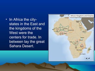 • In Africa the city-
  states in the East and
  the kingdoms of the
  West were the
  centers for trade. In
  between lay the great
  Sahara Desert.
 