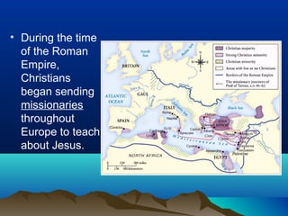 • During the time
  of the Roman
  Empire,
  Christians
  began sending
  missionaries
  throughout
  Europe to teach
  about Jesus.
 