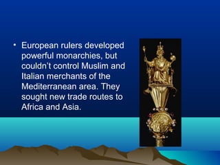 • European rulers developed
  powerful monarchies, but
  couldn’t control Muslim and
  Italian merchants of the
  Mediterranean area. They
  sought new trade routes to
  Africa and Asia.
 