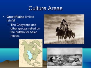 Culture Areas
• Great Plains-limited
  rainfall
   – The Cheyenne and
     other groups relied on
     the buffalo for basic
     needs.
 