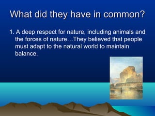 What did they have in common?
1. A deep respect for nature, including animals and
  the forces of nature…They believed that people
  must adapt to the natural world to maintain
  balance.
 