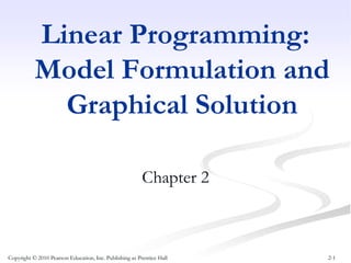 2-1
Linear Programming:
Model Formulation and
Graphical Solution
Chapter 2
Copyright © 2010 Pearson Education, Inc. Publishing as Prentice Hall
 