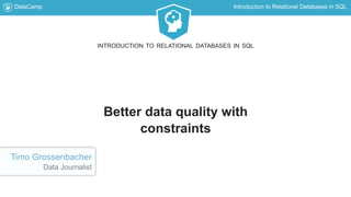DataCamp Introduction to Relational Databases in SQL
Better data quality with
constraints
INTRODUCTION TO RELATIONAL DATABASES IN SQL
Timo Grossenbacher
Data Journalist
 