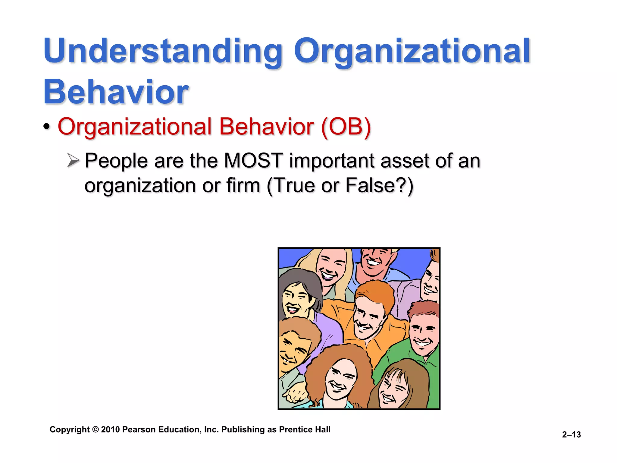 Copyright © 2010 Pearson Education, Inc. Publishing as Prentice Hall
2–13
Understanding Organizational
Behavior
• Organizational Behavior (OB)
People are the MOST important asset of an
organization or firm (True or False?)
 