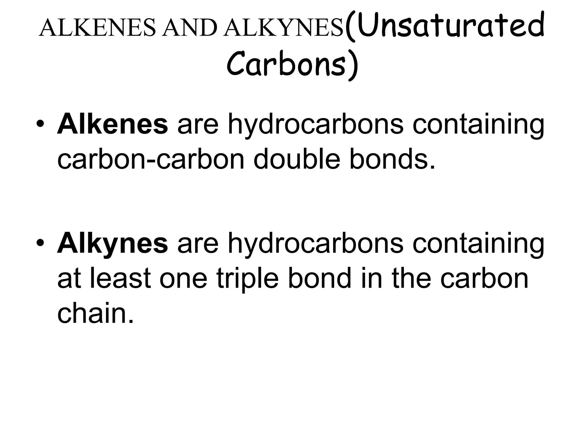 ALKENES AND ALKYNES(Unsaturated
Carbons)
• Alkenes are hydrocarbons containing
carbon-carbon double bonds.
• Alkynes are hydrocarbons containing
at least one triple bond in the carbon
chain.
 