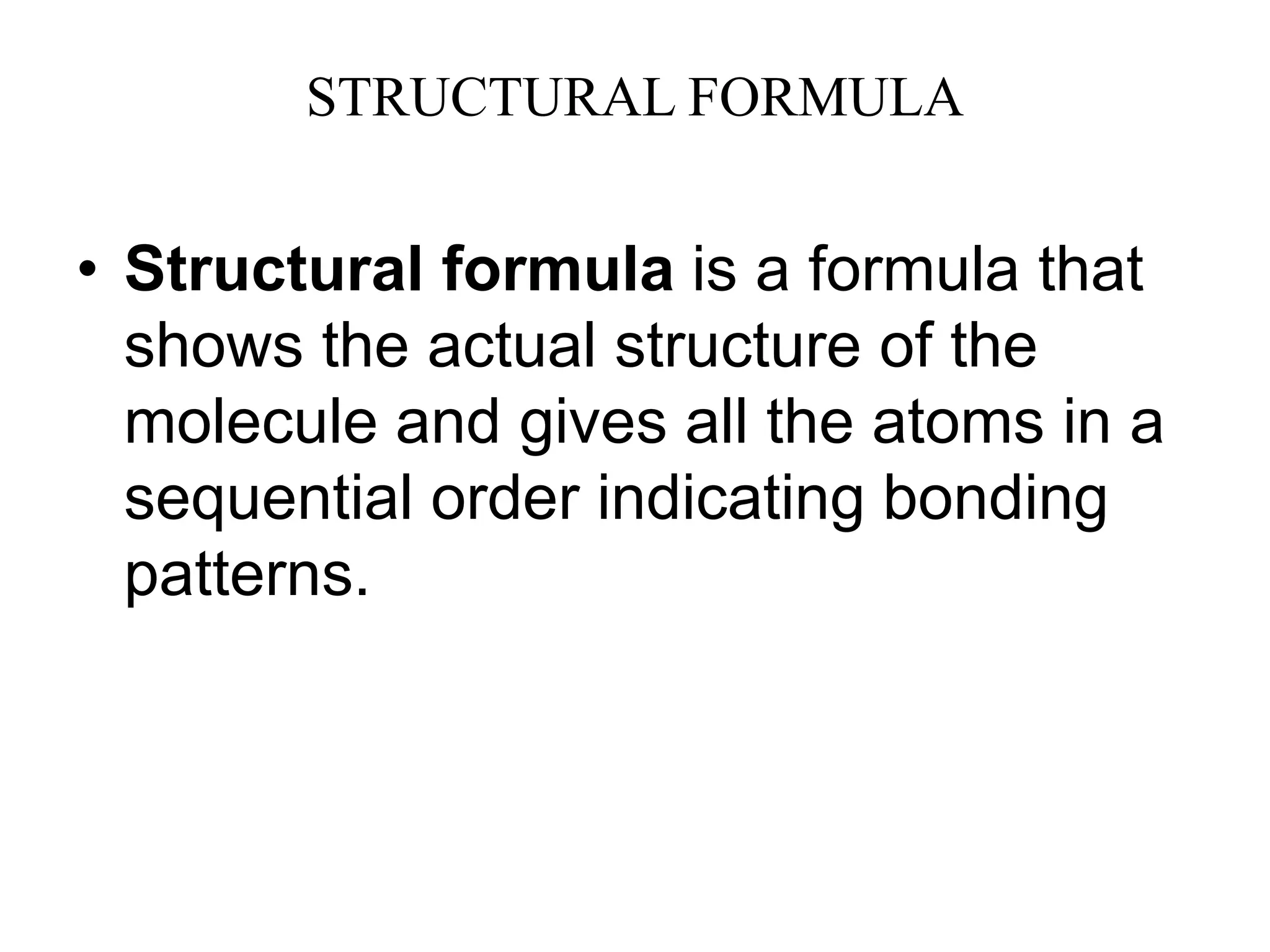 STRUCTURAL FORMULA
• Structural formula is a formula that
shows the actual structure of the
molecule and gives all the atoms in a
sequential order indicating bonding
patterns.
 