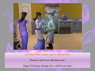 Ani-Mei: Don't worry, you're still hot Dee.
Diamos: And I can still dance too.
Mags: I'll just go change now...and fix my hair.
 