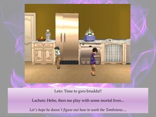 Leto: Time to gwo brudda!!
Lacheis: Hehe, then me play with some mortal lives...
Let's hope he doesn't figure out how to work the Tombstone....
 