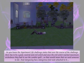 As you know the Apartment Life challenge states that over the course of the challenge
there has to be a good, neutral and evil witch and once the evil witch reached maximum
wickedness they had to use the zombie spell....so that would mean that we need someone
to die. And stargazing has a dangerous foot note attached to it....
 