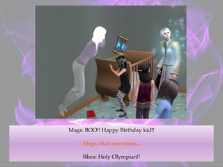 Mags: BOO!! Happy Birthday kid!!
Mags, that was mean...
Rhea: Holy Olympian!!
 