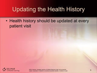 ©2013 Delmar, Cengage Learning. All Rights Reserved. May not be scanned,
copied, duplicated, or posted to a publicly accessible website, in whole or in part.
Updating the Health History
• Health history should be updated at every
patient visit
9
 
