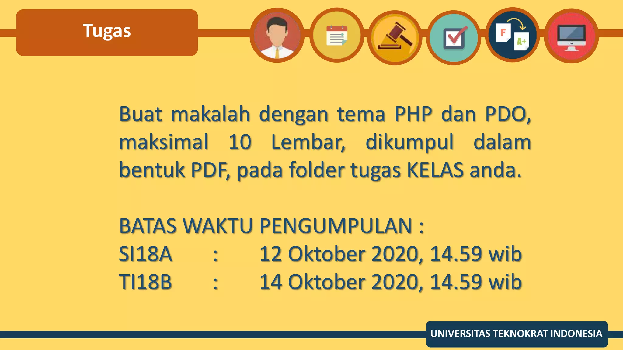 Tugas
UNIVERSITAS TEKNOKRAT INDONESIA
Buat makalah dengan tema PHP dan PDO,
maksimal 10 Lembar, dikumpul dalam
bentuk PDF, pada folder tugas KELAS anda.
BATAS WAKTU PENGUMPULAN :
SI18A : 12 Oktober 2020, 14.59 wib
TI18B : 14 Oktober 2020, 14.59 wib
 