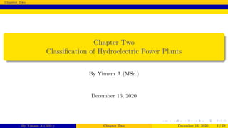 Chapter Two
Chapter Two
Classiﬁcation of Hydroelectric Power Plants
By Yimam A.(MSc.)
December 16, 2020
By Yimam A.(MSc.) Chapter Two December 16, 2020 1 / 29
 