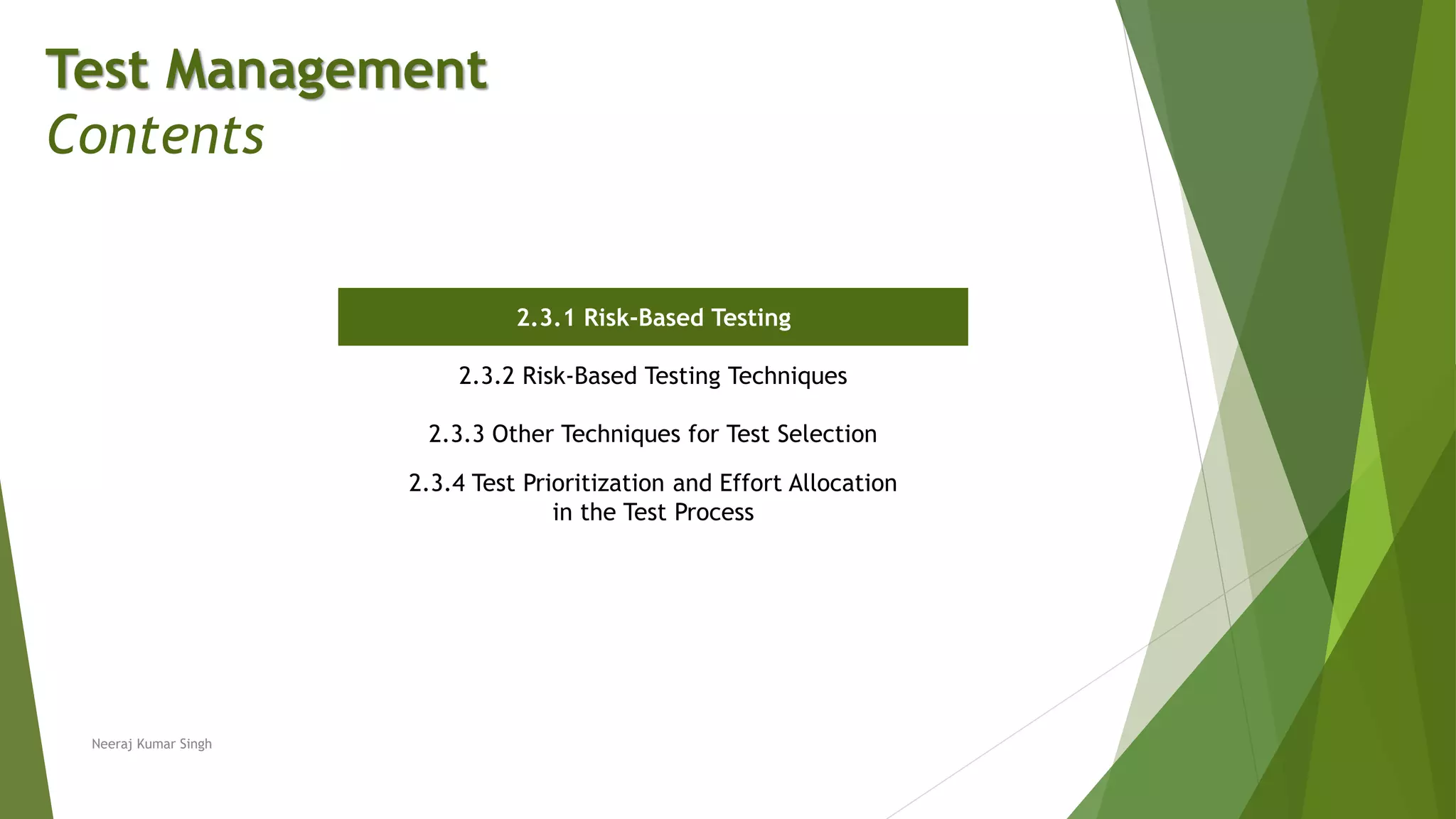 Test Management
Contents
2.3.1 Risk-Based Testing
2.3.2 Risk-Based Testing Techniques
2.3.3 Other Techniques for Test Selection
2.3.4 Test Prioritization and Effort Allocation
in the Test Process
Neeraj Kumar Singh
 