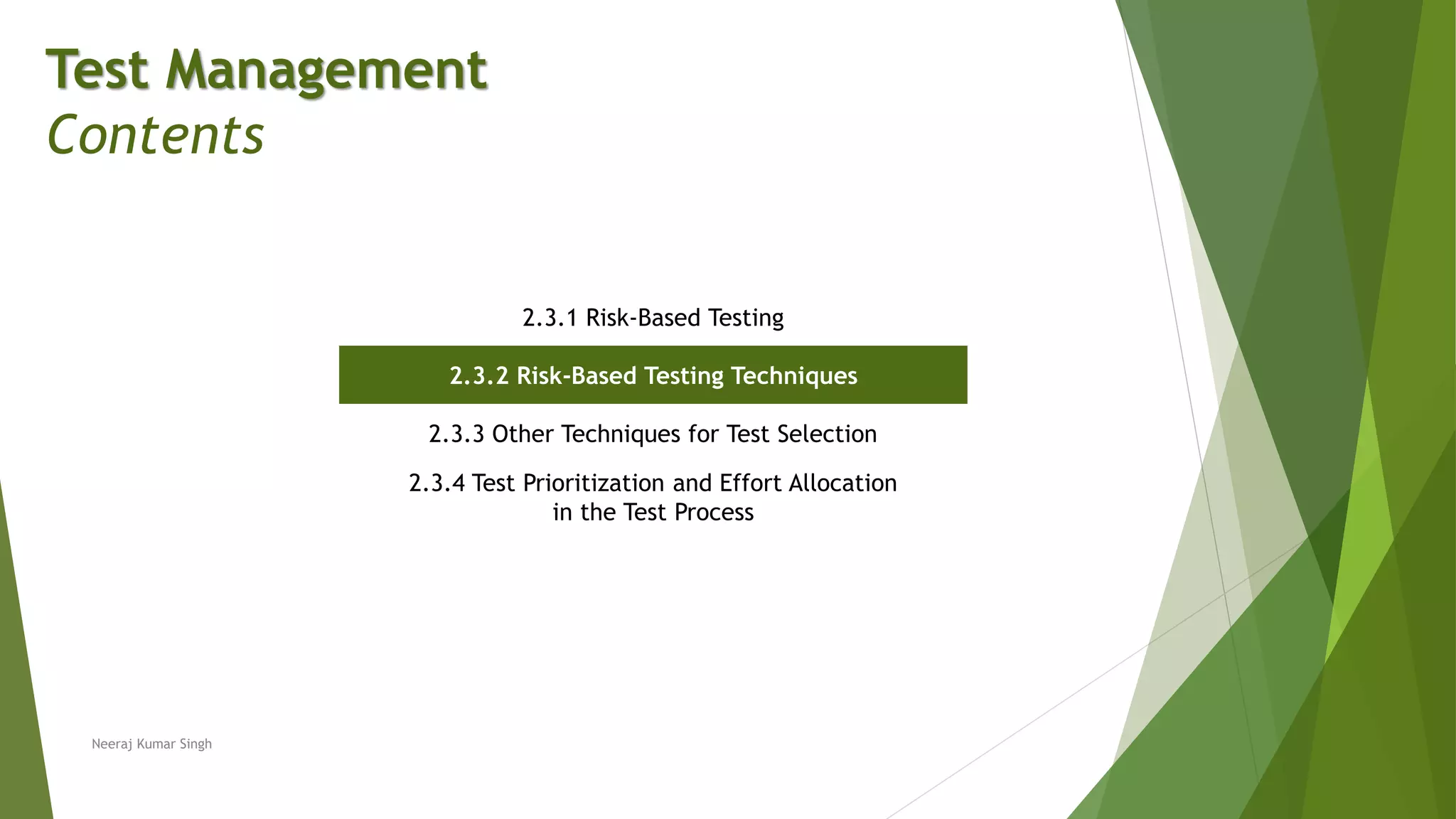 Test Management
Contents
2.3.1 Risk-Based Testing
2.3.2 Risk-Based Testing Techniques
2.3.3 Other Techniques for Test Selection
2.3.4 Test Prioritization and Effort Allocation
in the Test Process
Neeraj Kumar Singh
 