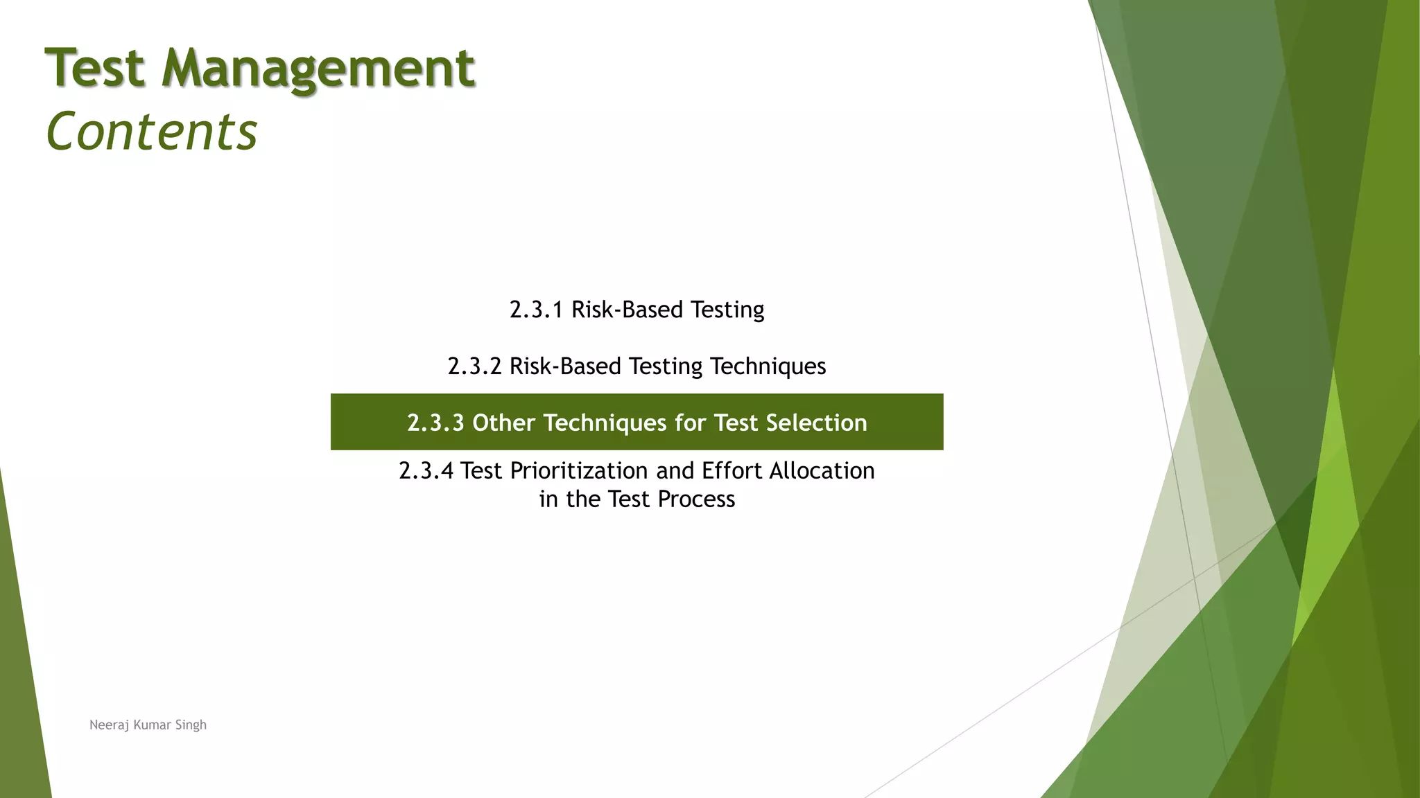 Test Management
Contents
2.3.1 Risk-Based Testing
2.3.2 Risk-Based Testing Techniques
2.3.3 Other Techniques for Test Selection
2.3.4 Test Prioritization and Effort Allocation
in the Test Process
Neeraj Kumar Singh
 