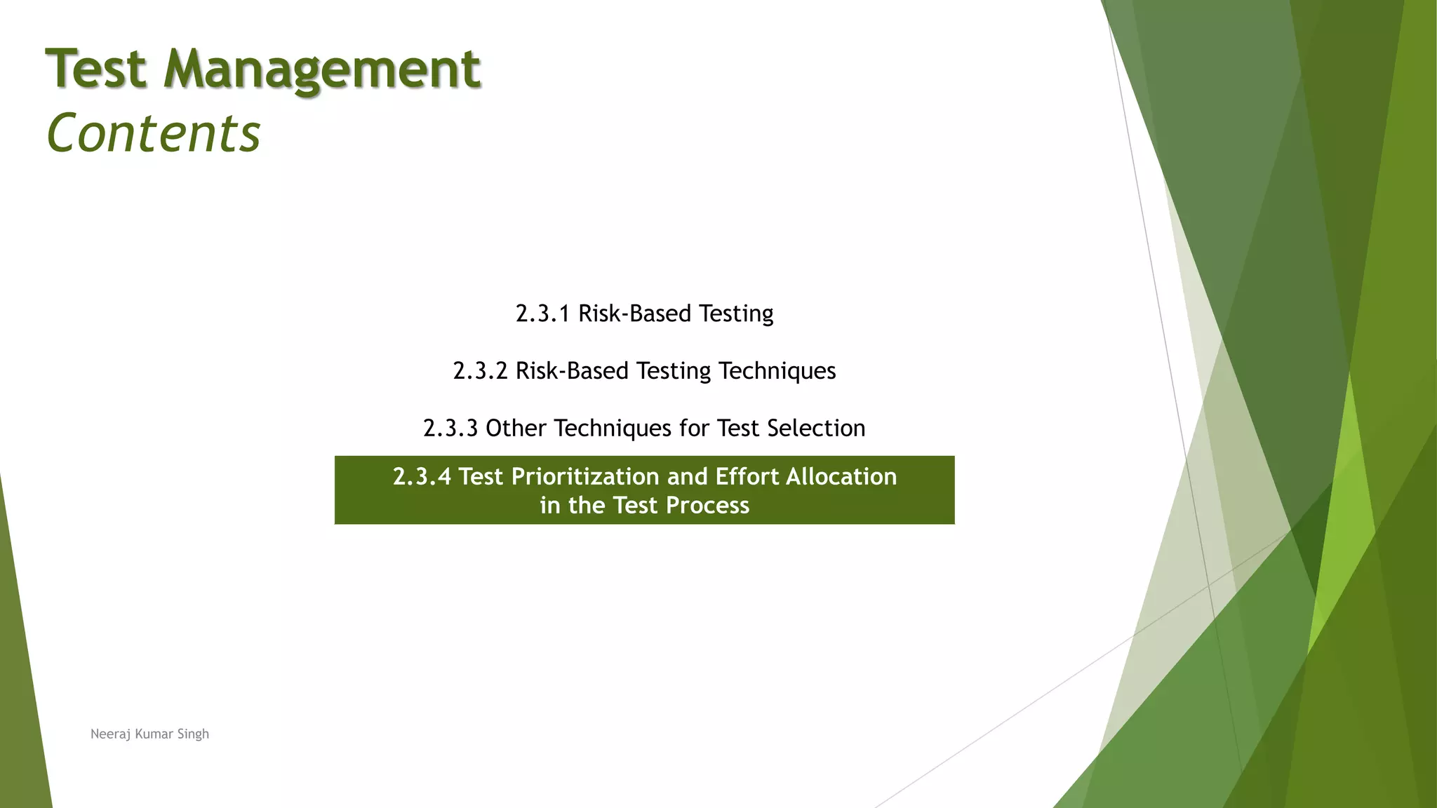 Test Management
Contents
2.3.1 Risk-Based Testing
2.3.2 Risk-Based Testing Techniques
2.3.3 Other Techniques for Test Selection
2.3.4 Test Prioritization and Effort Allocation
in the Test Process
Neeraj Kumar Singh
 