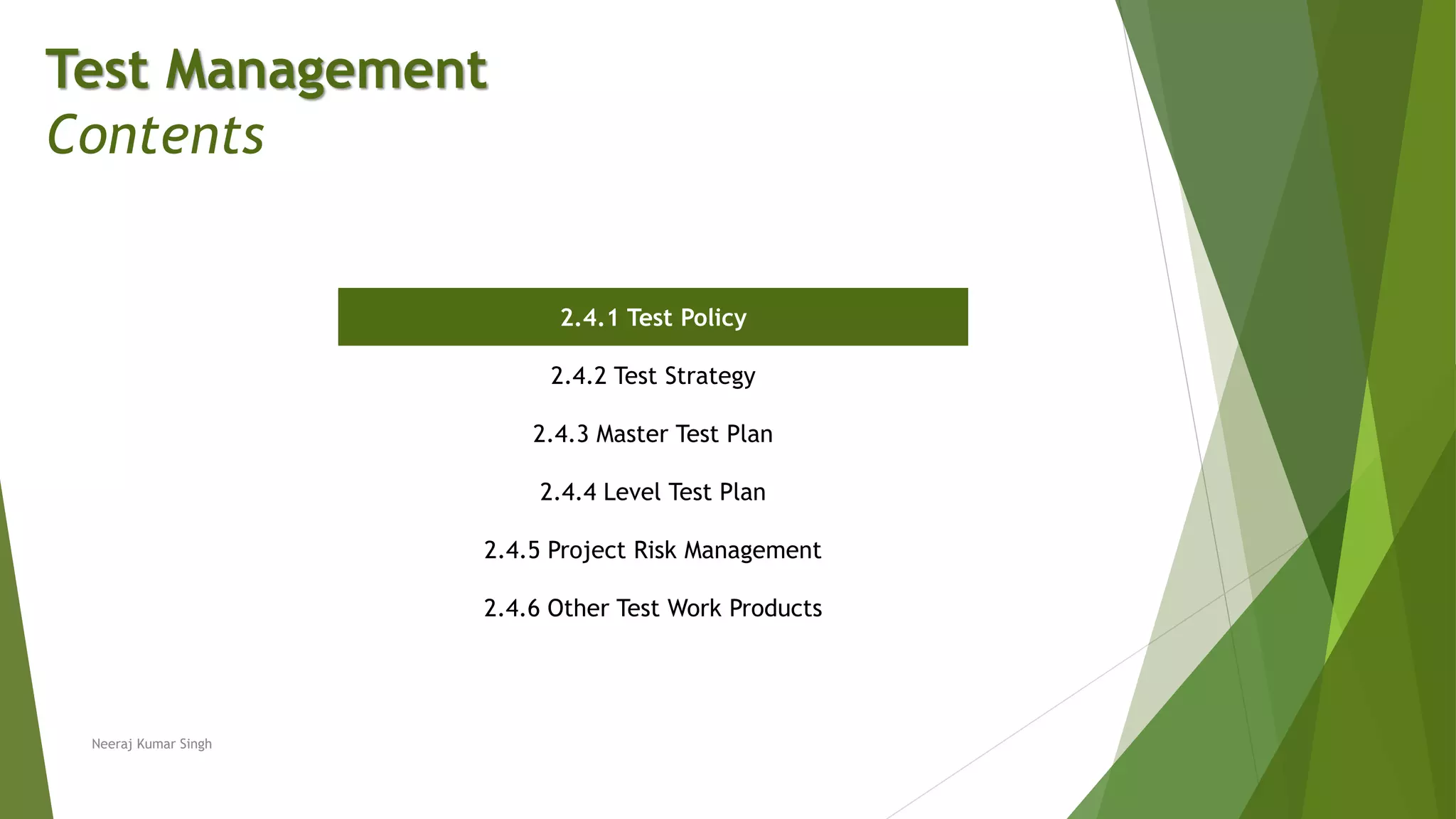 Test Management
Contents
2.4.1 Test Policy
2.4.2 Test Strategy
2.4.3 Master Test Plan
2.4.4 Level Test Plan
2.4.5 Project Risk Management
2.4.6 Other Test Work Products
Neeraj Kumar Singh
 