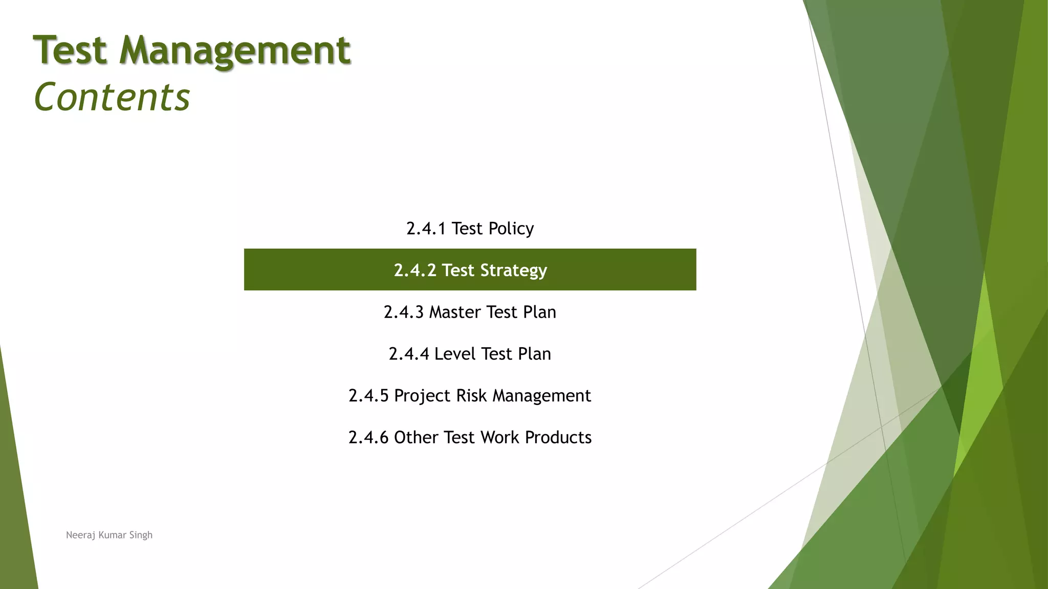 Test Management
Contents
2.4.1 Test Policy
2.4.2 Test Strategy
2.4.3 Master Test Plan
2.4.4 Level Test Plan
2.4.5 Project Risk Management
2.4.6 Other Test Work Products
Neeraj Kumar Singh
 