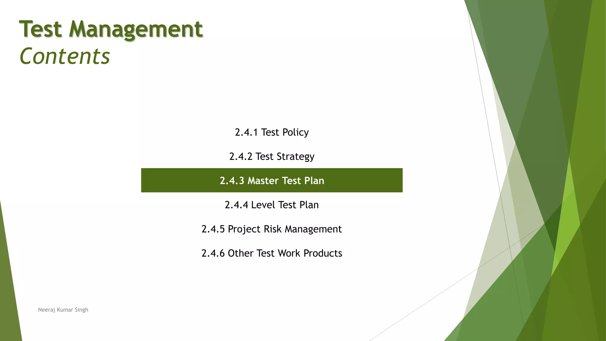 Test Management
Contents
2.4.1 Test Policy
2.4.2 Test Strategy
2.4.3 Master Test Plan
2.4.4 Level Test Plan
2.4.5 Project Risk Management
2.4.6 Other Test Work Products
Neeraj Kumar Singh
 