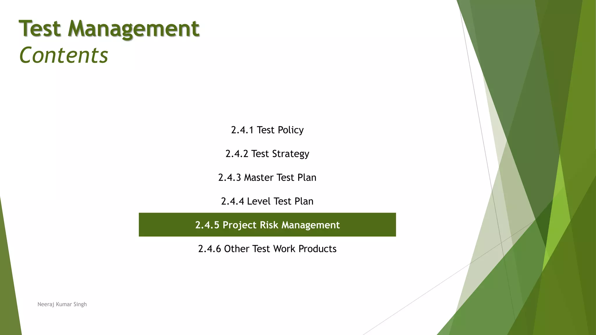 Test Management
Contents
2.4.1 Test Policy
2.4.2 Test Strategy
2.4.3 Master Test Plan
2.4.4 Level Test Plan
2.4.5 Project Risk Management
2.4.6 Other Test Work Products
Neeraj Kumar Singh
 