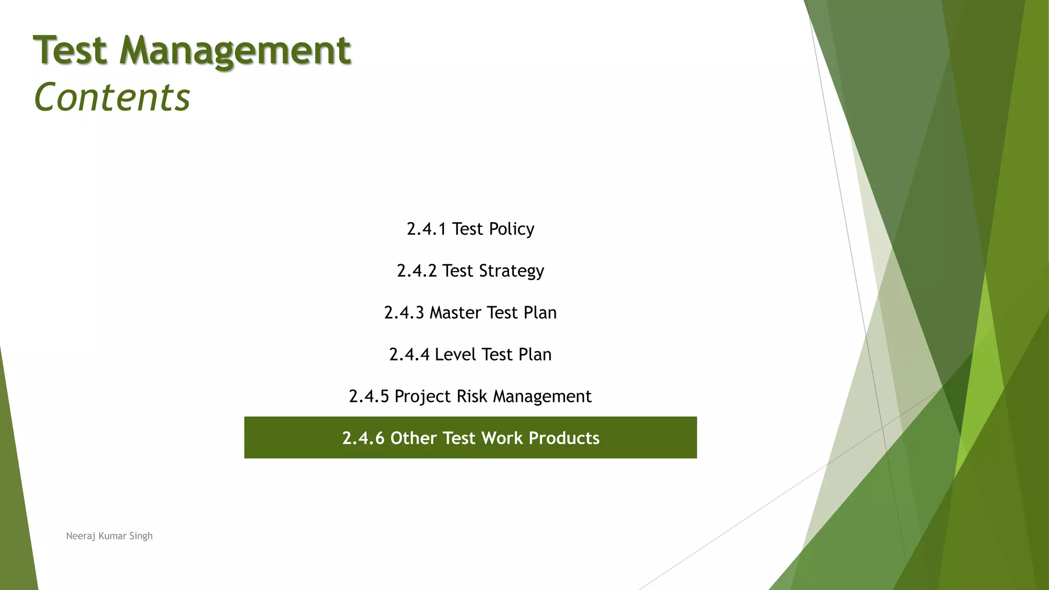 Test Management
Contents
2.4.1 Test Policy
2.4.2 Test Strategy
2.4.3 Master Test Plan
2.4.4 Level Test Plan
2.4.5 Project Risk Management
2.4.6 Other Test Work Products
Neeraj Kumar Singh
 