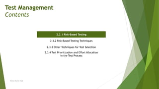 Test Management
Contents
2.3.1 Risk-Based Testing
2.3.2 Risk-Based Testing Techniques
2.3.3 Other Techniques for Test Selection
2.3.4 Test Prioritization and Effort Allocation
in the Test Process
Neeraj Kumar Singh
 