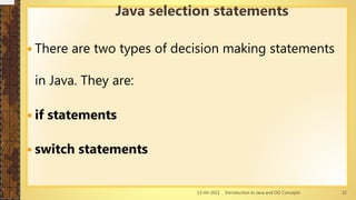 13-04-2021 Introduction to Java and OO Concepts 22
 There are two types of decision making statements
in Java. They are:
 if statements
 switch statements
Java selection statements
 