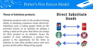 Porter’s Five Forces Model
Threat of Substitute products:
Substitute products refer to the products having
ability of satisfying customers needs effectively.
Substitutes pose a ceiling (upper limit) on the
potential returns of an industry by putting a
setting a limit on the price that firms can charge
for their product in an industry. Lesser the
number of close substitutes a product has,
greater is the opportunity for the firms in
industry to raise their product prices and earn
greater profits (other things being equal).
 