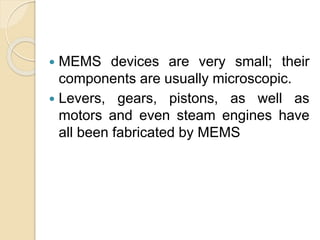  MEMS devices are very small; their
components are usually microscopic.
 Levers, gears, pistons, as well as
motors and even steam engines have
all been fabricated by MEMS
 
