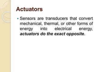 Actuators
 Sensors are transducers that convert
mechanical, thermal, or other forms of
energy into electrical energy,
actuators do the exact opposite.
 