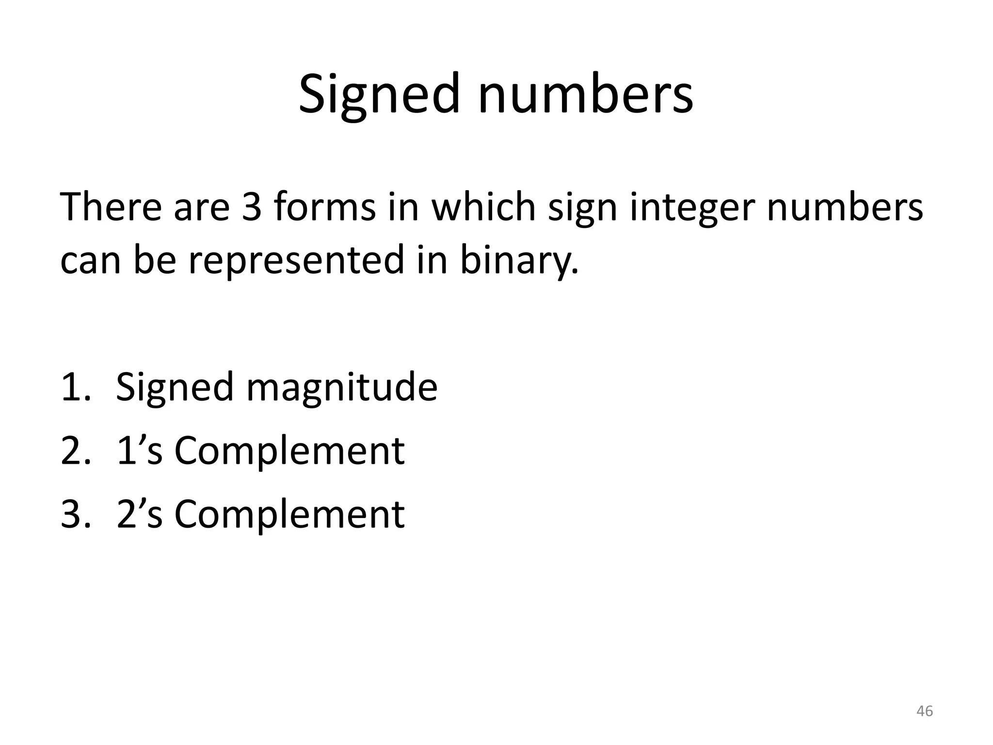 Signed numbers
There are 3 forms in which sign integer numbers
can be represented in binary.
1. Signed magnitude
2. 1’s Complement
3. 2’s Complement
46
 