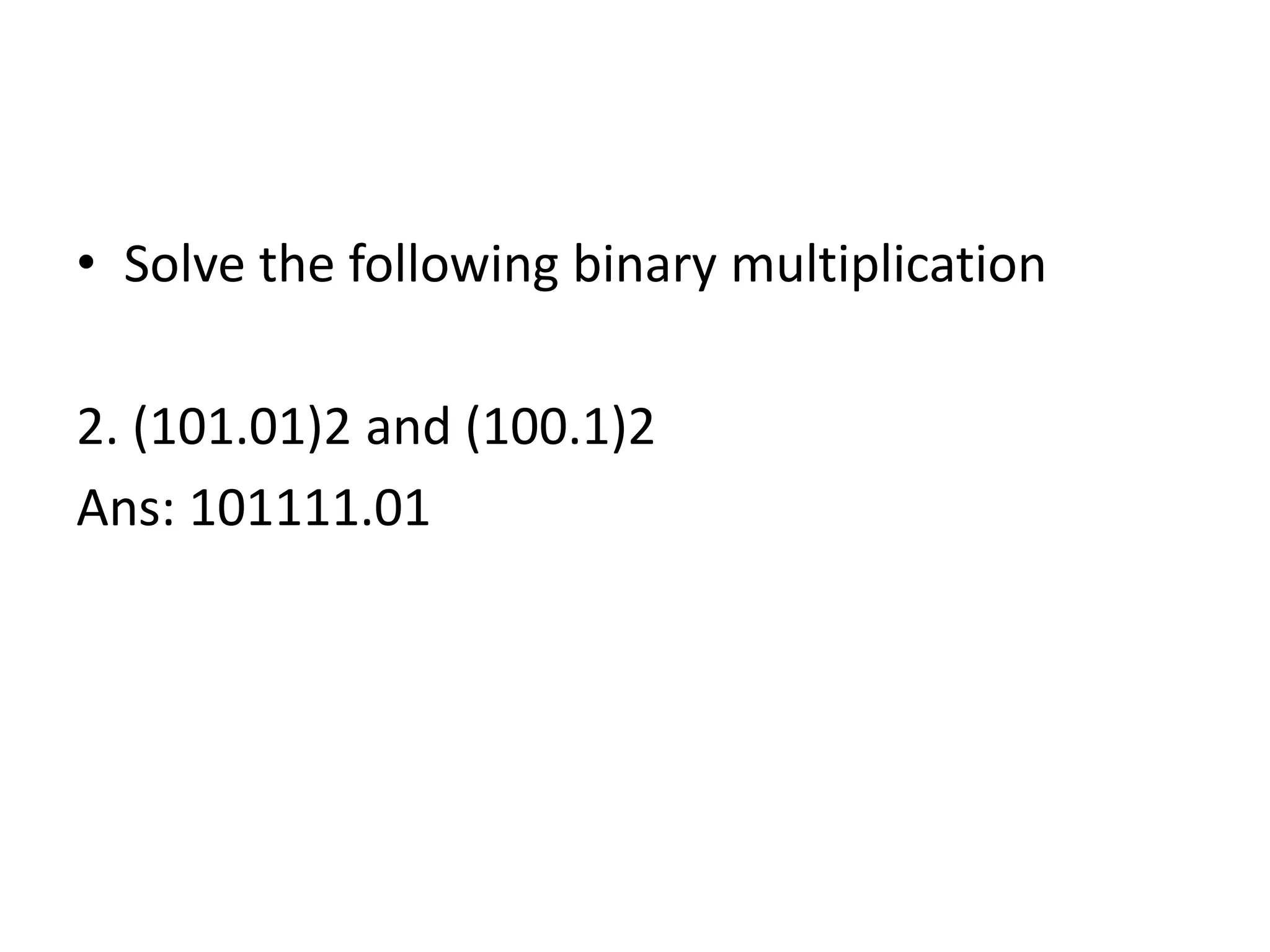 • Solve the following binary multiplication
2. (101.01)2 and (100.1)2
Ans: 101111.01
 