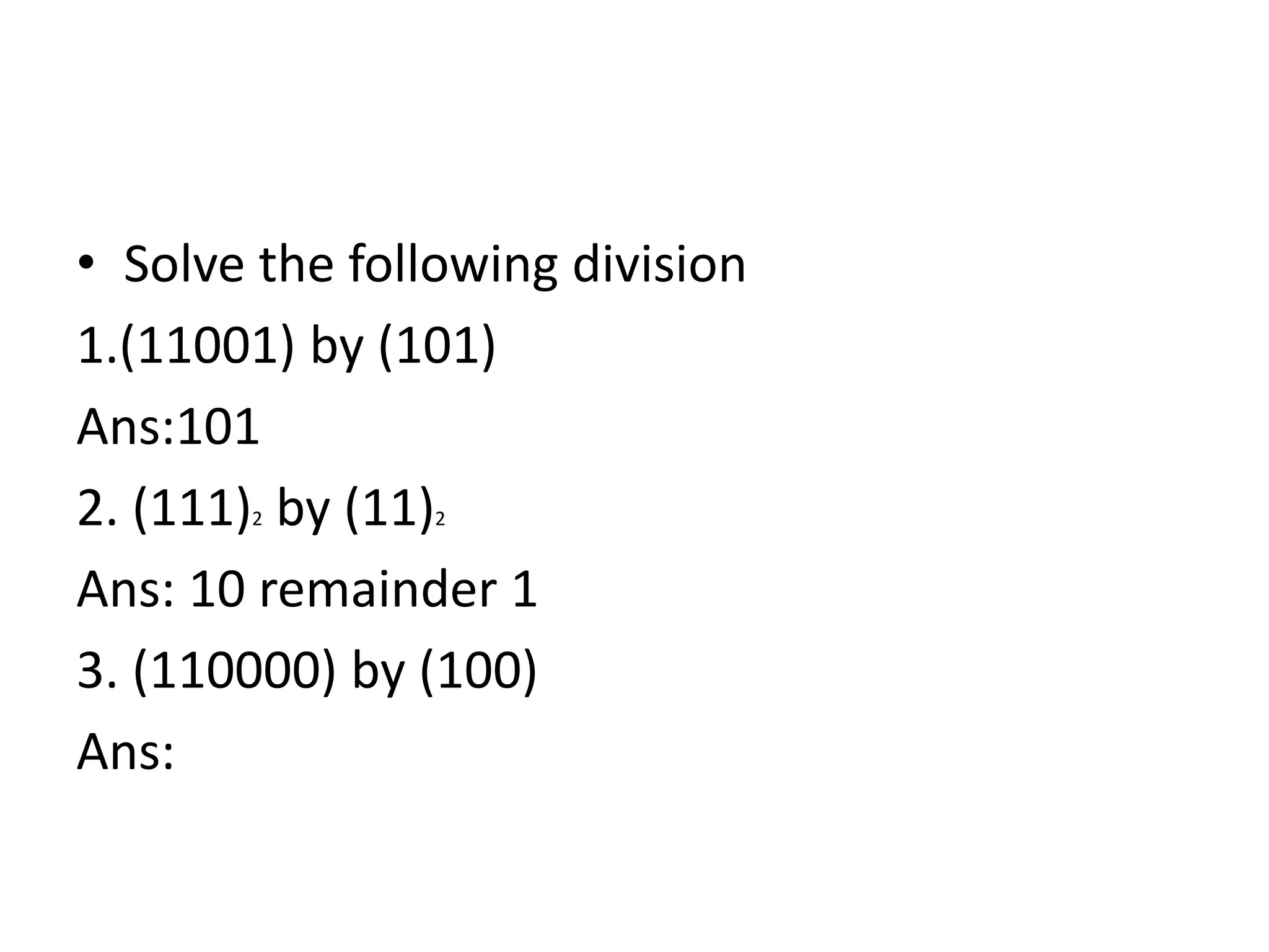 • Solve the following division
1.(11001) by (101)
Ans:101
2. (111)2 by (11)2
Ans: 10 remainder 1
3. (110000) by (100)
Ans:
 