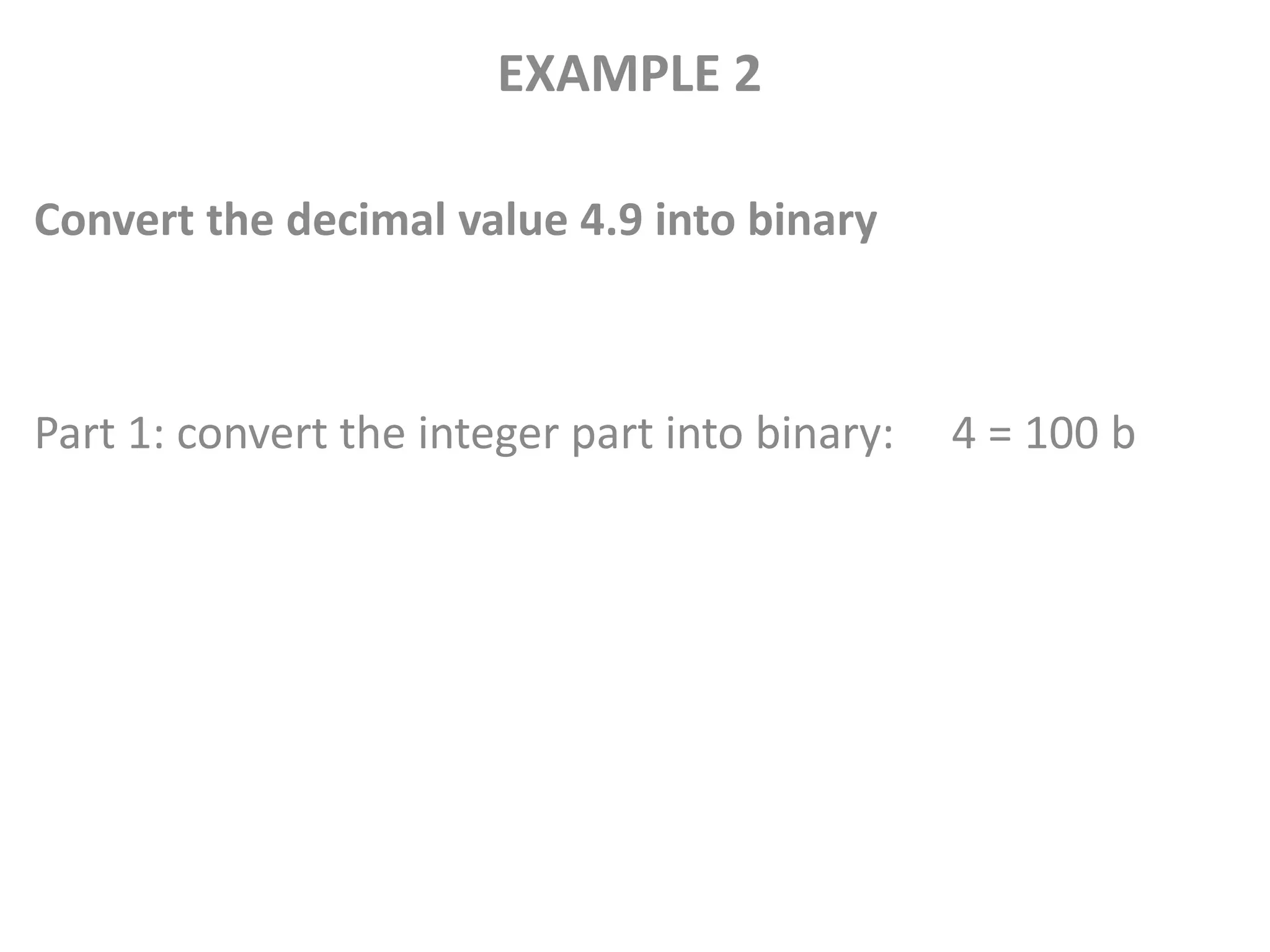 EXAMPLE 2
Convert the decimal value 4.9 into binary
Part 1: convert the integer part into binary: 4 = 100 b
 