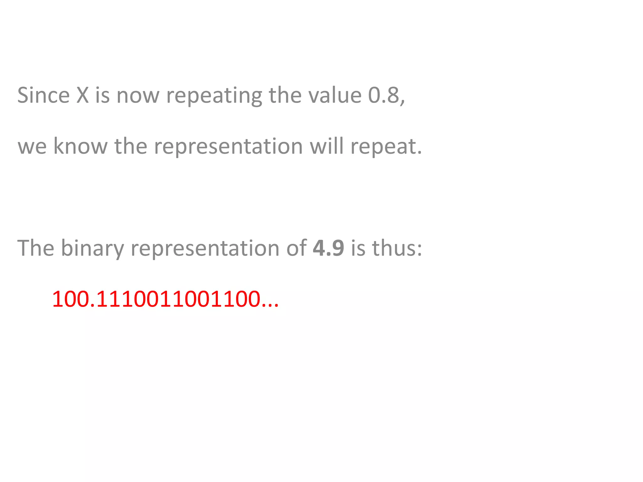 Since X is now repeating the value 0.8,
we know the representation will repeat.
The binary representation of 4.9 is thus:
100.1110011001100...
 