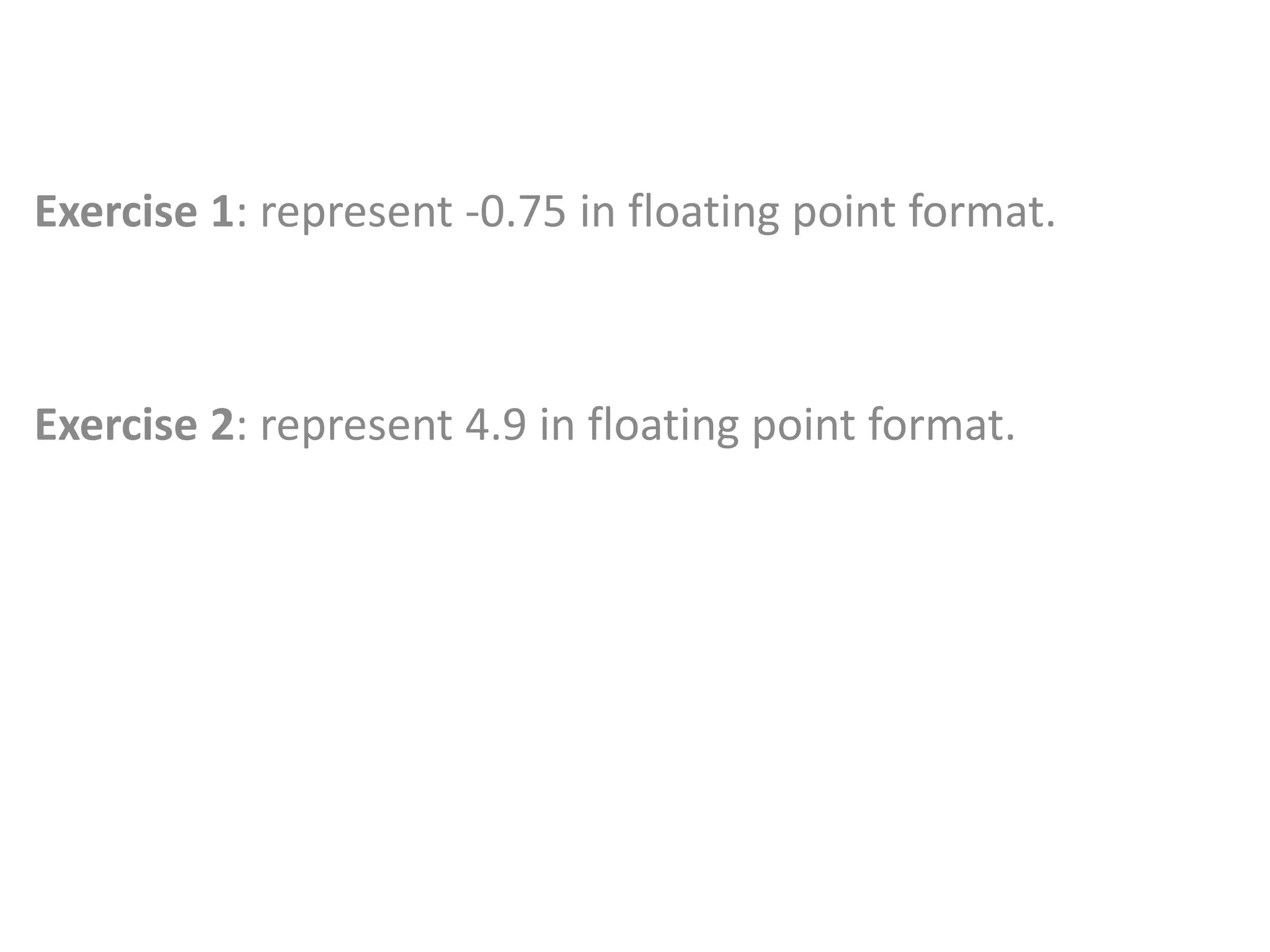 Exercise 1: represent -0.75 in floating point format.
Exercise 2: represent 4.9 in floating point format.
 