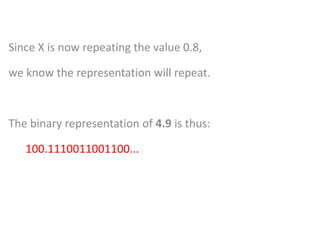 Since X is now repeating the value 0.8,
we know the representation will repeat.
The binary representation of 4.9 is thus:
100.1110011001100...
 
