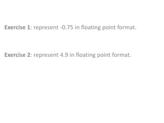 Exercise 1: represent -0.75 in floating point format.
Exercise 2: represent 4.9 in floating point format.
 