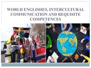 WORLD ENGLISHES, INTERCULTURAL
COMMUNICATION AND REQUISITE
COMPETENCES
 