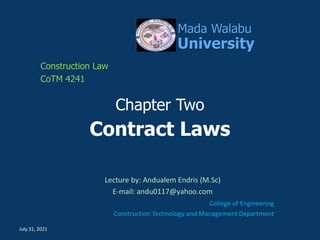 Chapter Two
Contract Laws
Lecture by: Andualem Endris (M.Sc)
E-mail: andu0117@yahoo.com
College of Engineering
Construction Technology and Management Department
Mada Walabu
University
Construction Law
CoTM 4241
July 31, 2021
 